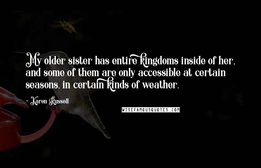 Karen Russell Quotes: My older sister has entire kingdoms inside of her, and some of them are only accessible at certain seasons, in certain kinds of weather.