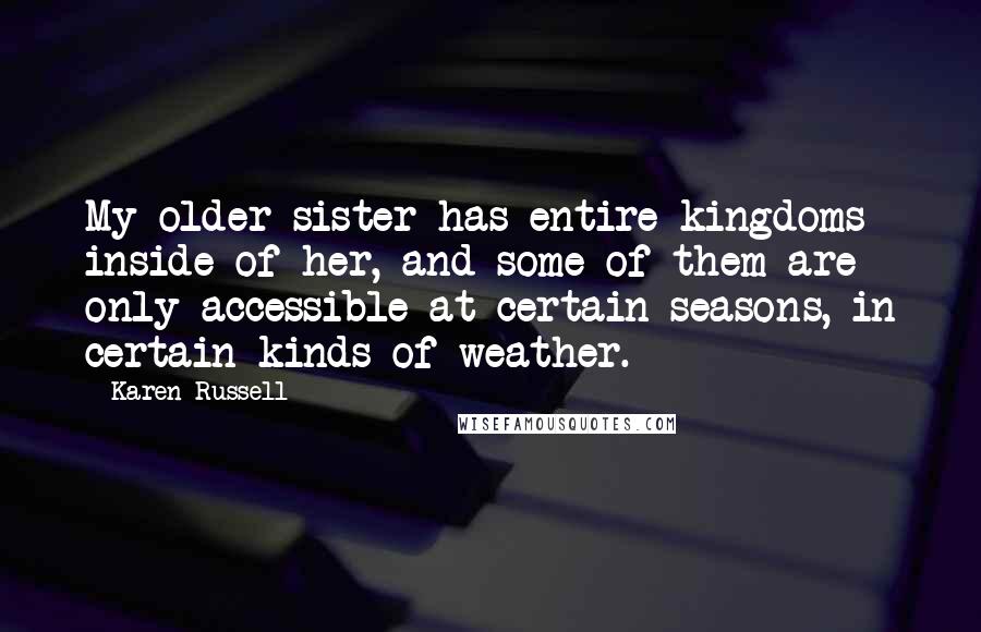 Karen Russell Quotes: My older sister has entire kingdoms inside of her, and some of them are only accessible at certain seasons, in certain kinds of weather.