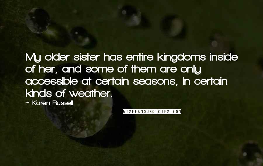 Karen Russell Quotes: My older sister has entire kingdoms inside of her, and some of them are only accessible at certain seasons, in certain kinds of weather.