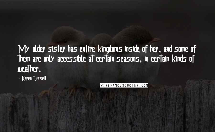 Karen Russell Quotes: My older sister has entire kingdoms inside of her, and some of them are only accessible at certain seasons, in certain kinds of weather.