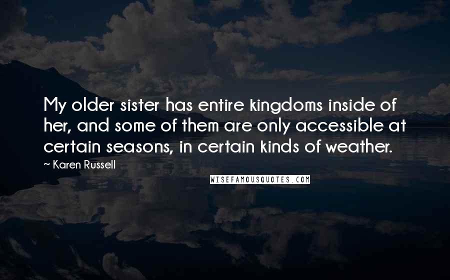 Karen Russell Quotes: My older sister has entire kingdoms inside of her, and some of them are only accessible at certain seasons, in certain kinds of weather.