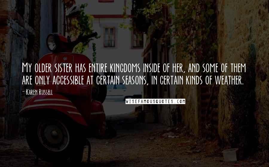 Karen Russell Quotes: My older sister has entire kingdoms inside of her, and some of them are only accessible at certain seasons, in certain kinds of weather.