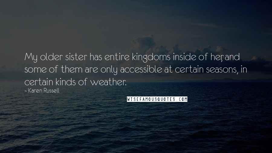 Karen Russell Quotes: My older sister has entire kingdoms inside of her, and some of them are only accessible at certain seasons, in certain kinds of weather.