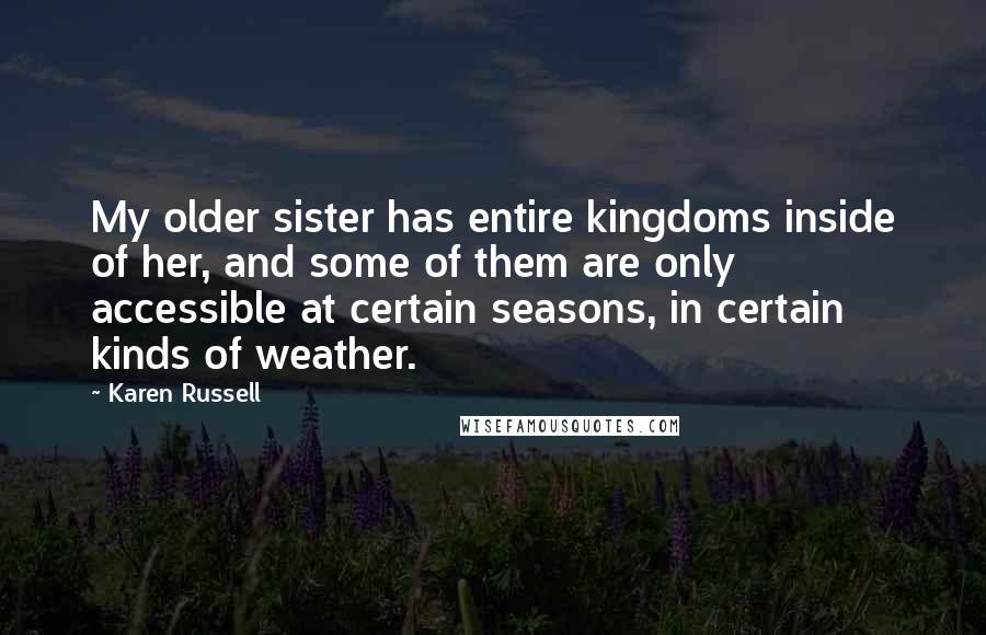 Karen Russell Quotes: My older sister has entire kingdoms inside of her, and some of them are only accessible at certain seasons, in certain kinds of weather.