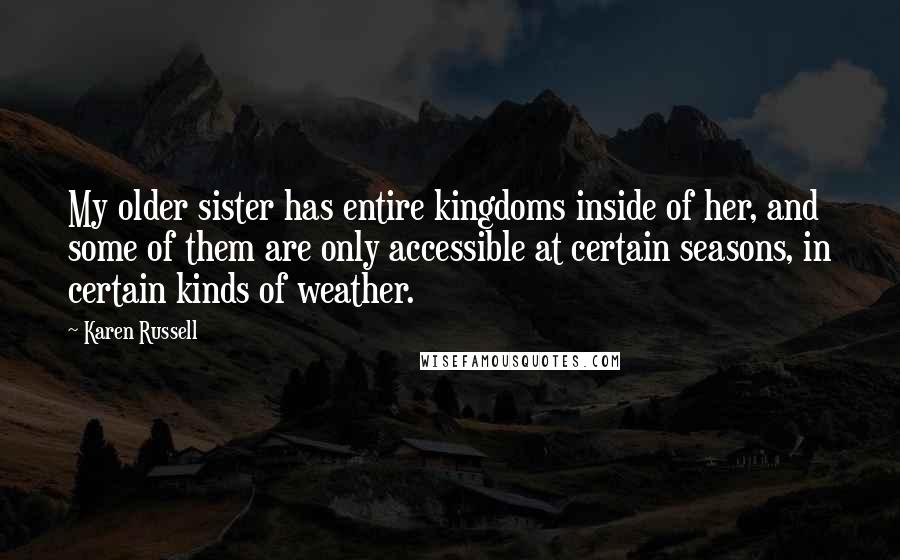 Karen Russell Quotes: My older sister has entire kingdoms inside of her, and some of them are only accessible at certain seasons, in certain kinds of weather.