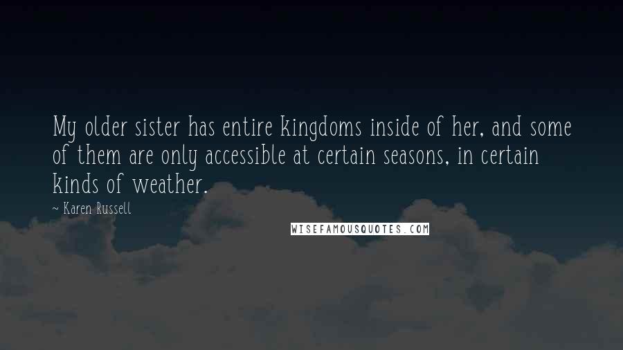 Karen Russell Quotes: My older sister has entire kingdoms inside of her, and some of them are only accessible at certain seasons, in certain kinds of weather.