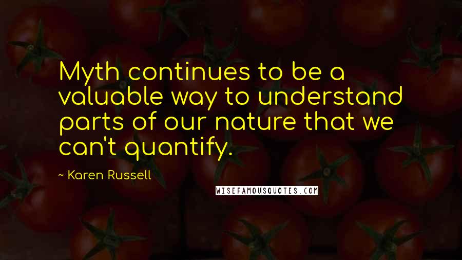 Karen Russell Quotes: Myth continues to be a valuable way to understand parts of our nature that we can't quantify.