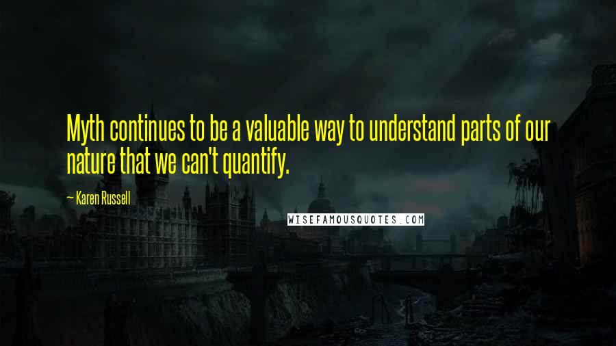 Karen Russell Quotes: Myth continues to be a valuable way to understand parts of our nature that we can't quantify.