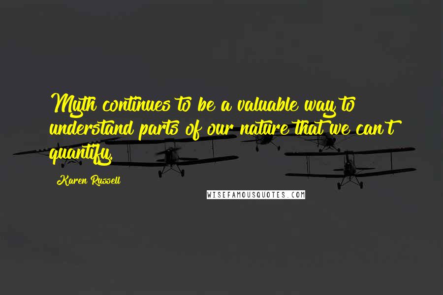 Karen Russell Quotes: Myth continues to be a valuable way to understand parts of our nature that we can't quantify.