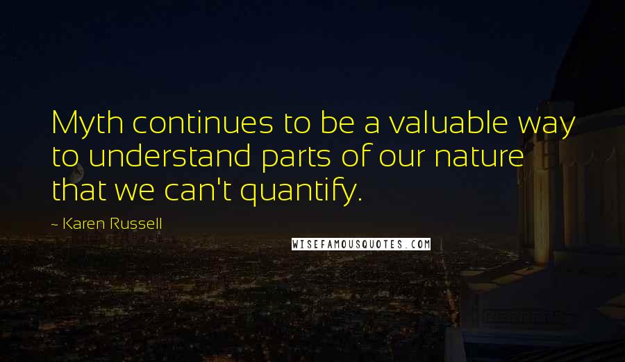 Karen Russell Quotes: Myth continues to be a valuable way to understand parts of our nature that we can't quantify.