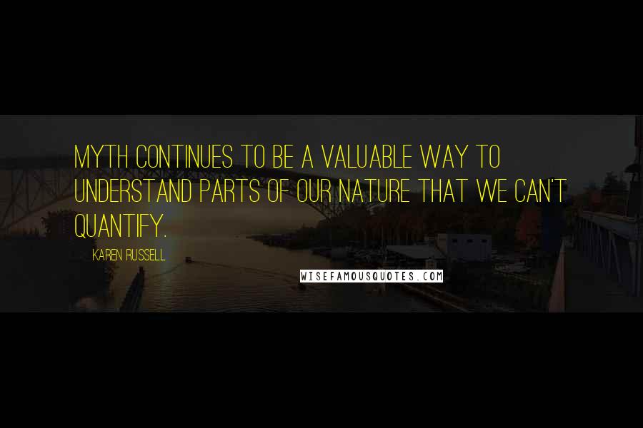 Karen Russell Quotes: Myth continues to be a valuable way to understand parts of our nature that we can't quantify.