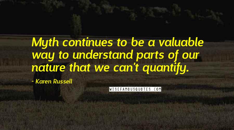 Karen Russell Quotes: Myth continues to be a valuable way to understand parts of our nature that we can't quantify.