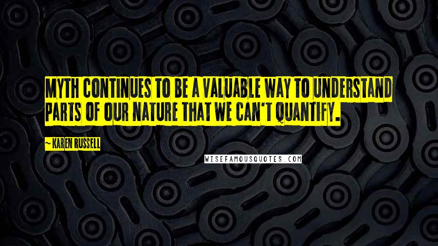 Karen Russell Quotes: Myth continues to be a valuable way to understand parts of our nature that we can't quantify.