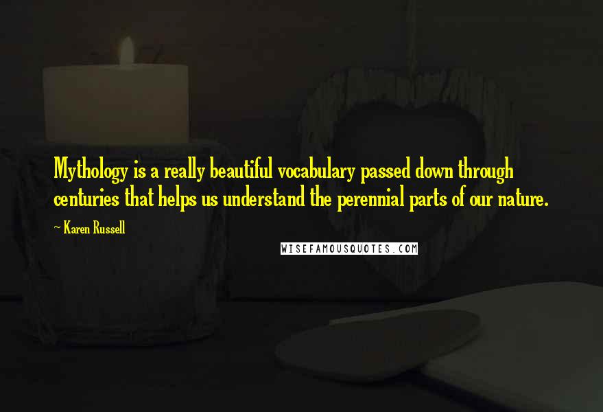 Karen Russell Quotes: Mythology is a really beautiful vocabulary passed down through centuries that helps us understand the perennial parts of our nature.