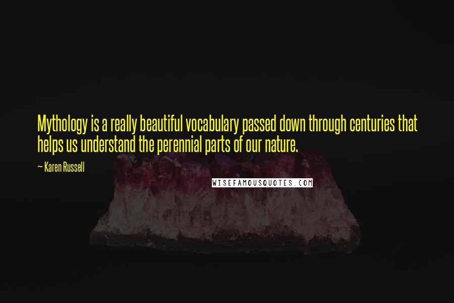 Karen Russell Quotes: Mythology is a really beautiful vocabulary passed down through centuries that helps us understand the perennial parts of our nature.