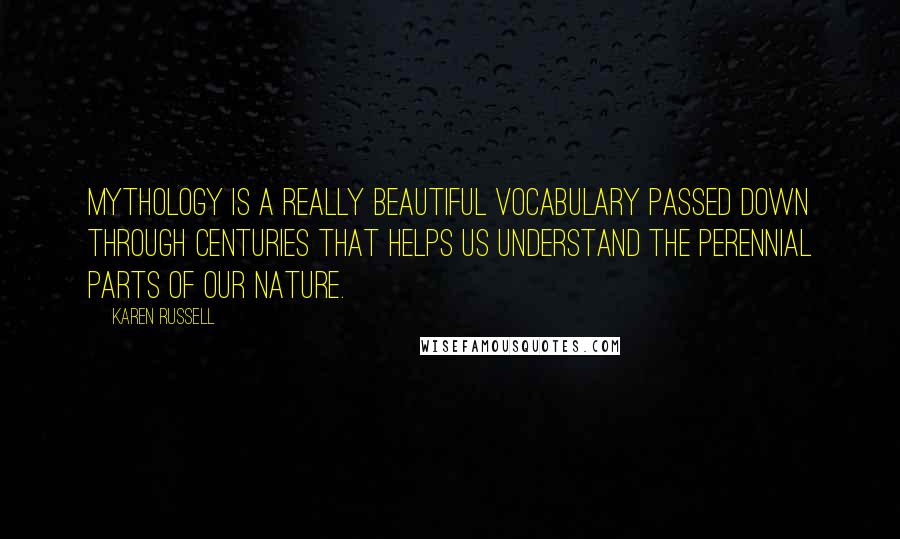 Karen Russell Quotes: Mythology is a really beautiful vocabulary passed down through centuries that helps us understand the perennial parts of our nature.