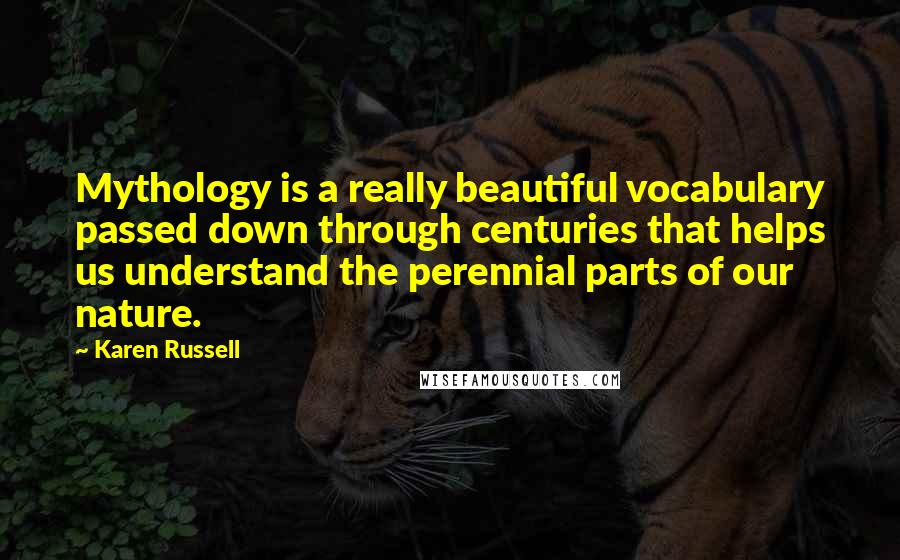 Karen Russell Quotes: Mythology is a really beautiful vocabulary passed down through centuries that helps us understand the perennial parts of our nature.