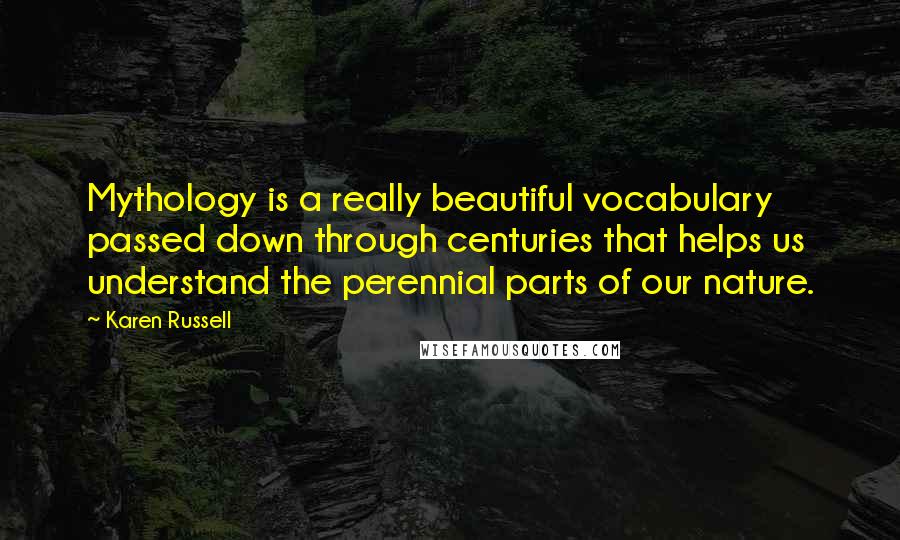 Karen Russell Quotes: Mythology is a really beautiful vocabulary passed down through centuries that helps us understand the perennial parts of our nature.