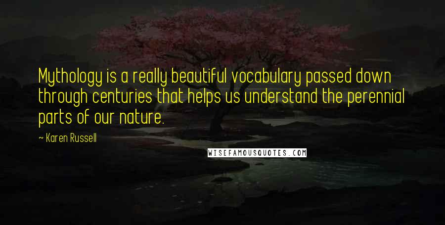 Karen Russell Quotes: Mythology is a really beautiful vocabulary passed down through centuries that helps us understand the perennial parts of our nature.