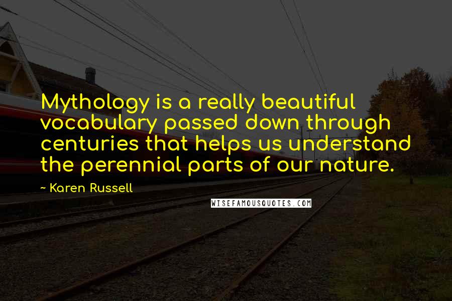 Karen Russell Quotes: Mythology is a really beautiful vocabulary passed down through centuries that helps us understand the perennial parts of our nature.