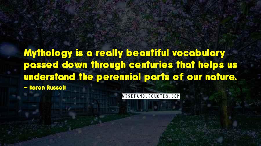 Karen Russell Quotes: Mythology is a really beautiful vocabulary passed down through centuries that helps us understand the perennial parts of our nature.