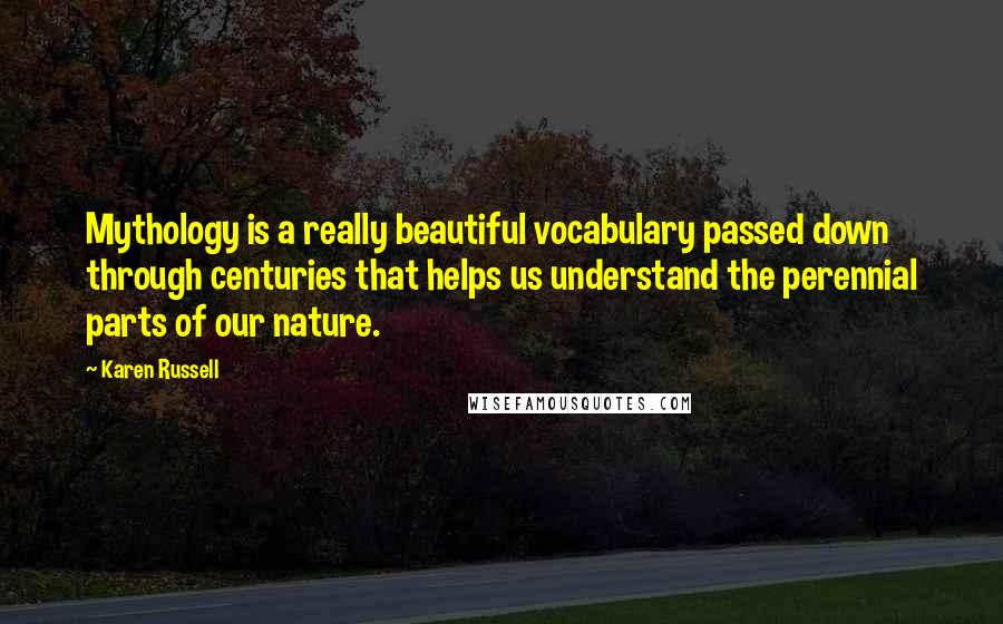 Karen Russell Quotes: Mythology is a really beautiful vocabulary passed down through centuries that helps us understand the perennial parts of our nature.