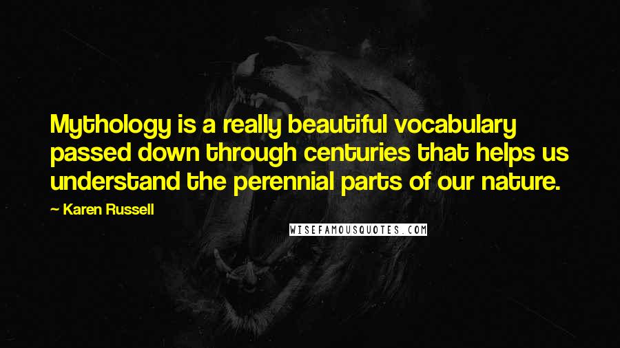 Karen Russell Quotes: Mythology is a really beautiful vocabulary passed down through centuries that helps us understand the perennial parts of our nature.