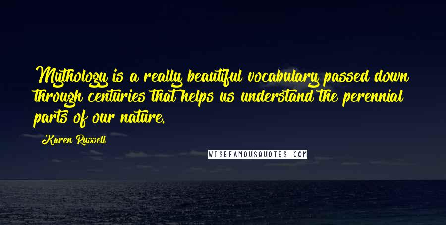 Karen Russell Quotes: Mythology is a really beautiful vocabulary passed down through centuries that helps us understand the perennial parts of our nature.