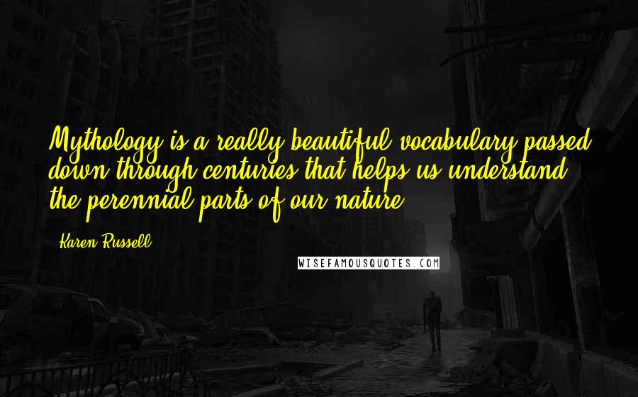 Karen Russell Quotes: Mythology is a really beautiful vocabulary passed down through centuries that helps us understand the perennial parts of our nature.