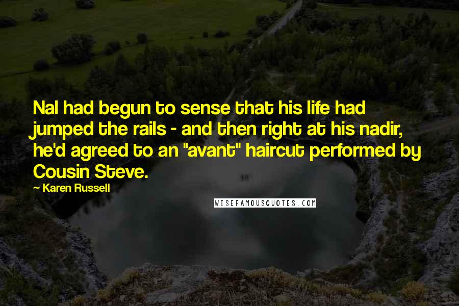 Karen Russell Quotes: Nal had begun to sense that his life had jumped the rails - and then right at his nadir, he'd agreed to an "avant" haircut performed by Cousin Steve.