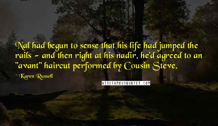 Karen Russell Quotes: Nal had begun to sense that his life had jumped the rails - and then right at his nadir, he'd agreed to an "avant" haircut performed by Cousin Steve.