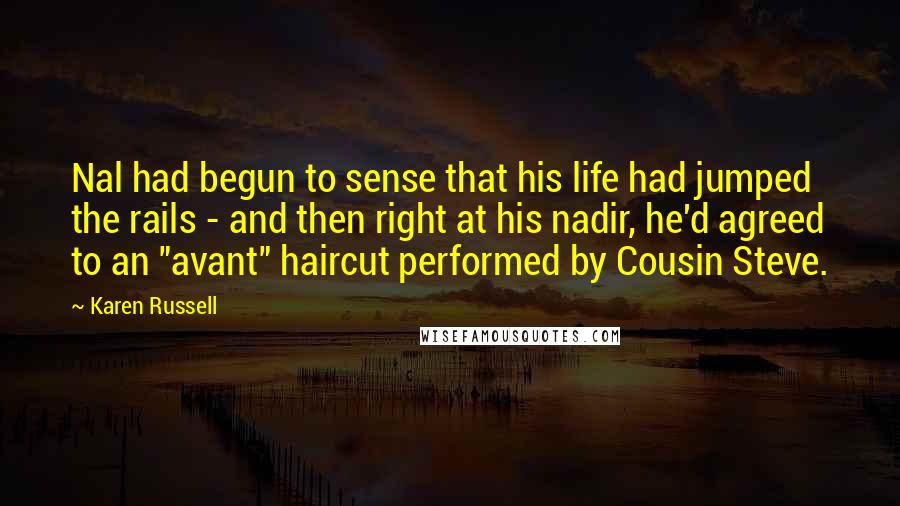 Karen Russell Quotes: Nal had begun to sense that his life had jumped the rails - and then right at his nadir, he'd agreed to an "avant" haircut performed by Cousin Steve.