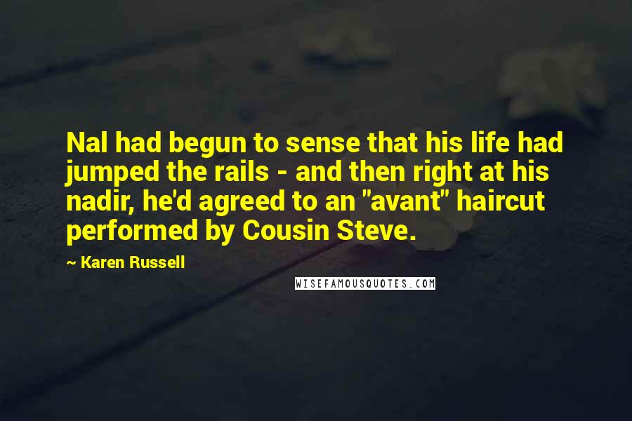 Karen Russell Quotes: Nal had begun to sense that his life had jumped the rails - and then right at his nadir, he'd agreed to an "avant" haircut performed by Cousin Steve.