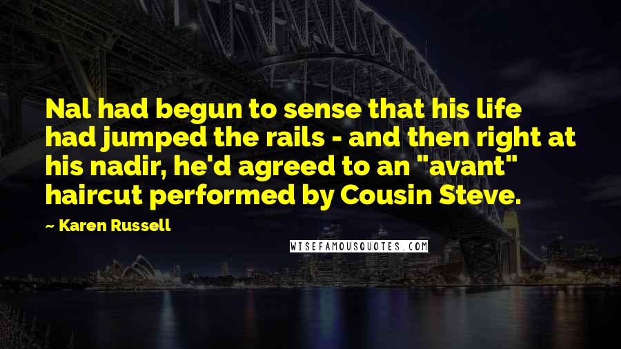 Karen Russell Quotes: Nal had begun to sense that his life had jumped the rails - and then right at his nadir, he'd agreed to an "avant" haircut performed by Cousin Steve.