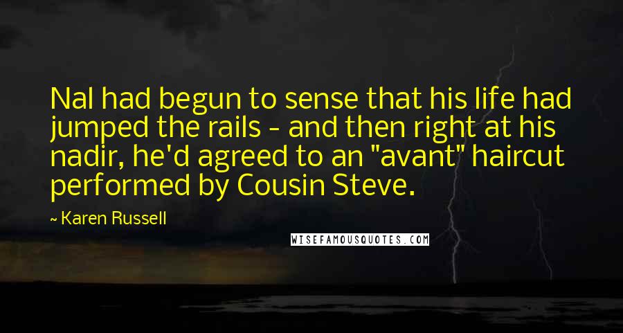 Karen Russell Quotes: Nal had begun to sense that his life had jumped the rails - and then right at his nadir, he'd agreed to an "avant" haircut performed by Cousin Steve.