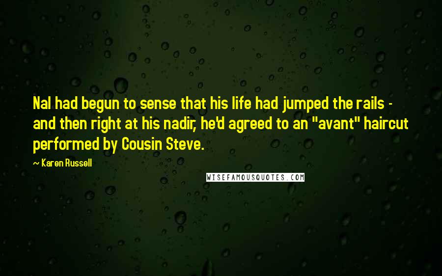 Karen Russell Quotes: Nal had begun to sense that his life had jumped the rails - and then right at his nadir, he'd agreed to an "avant" haircut performed by Cousin Steve.