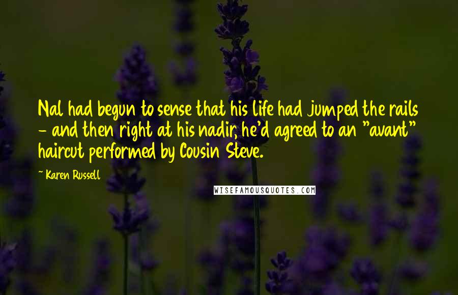 Karen Russell Quotes: Nal had begun to sense that his life had jumped the rails - and then right at his nadir, he'd agreed to an "avant" haircut performed by Cousin Steve.