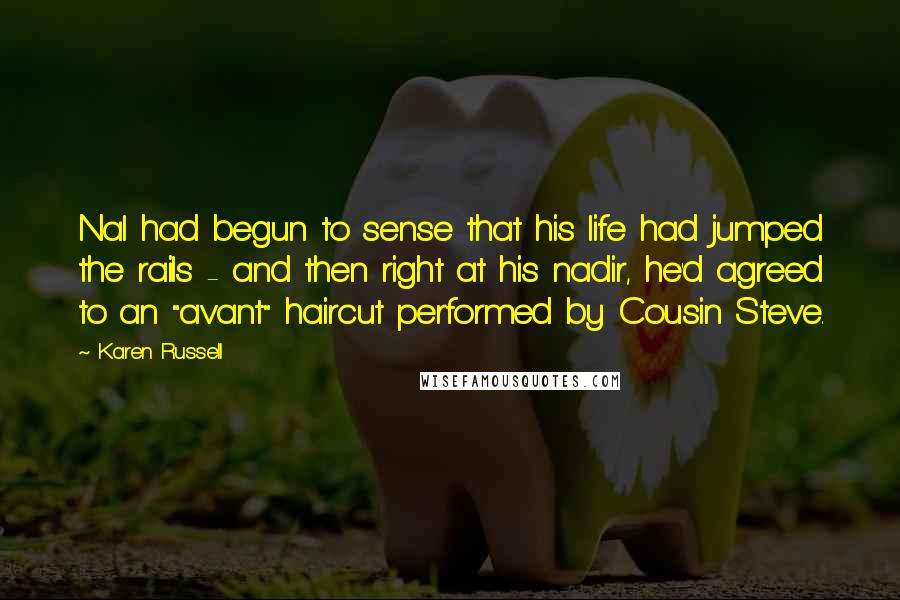 Karen Russell Quotes: Nal had begun to sense that his life had jumped the rails - and then right at his nadir, he'd agreed to an "avant" haircut performed by Cousin Steve.