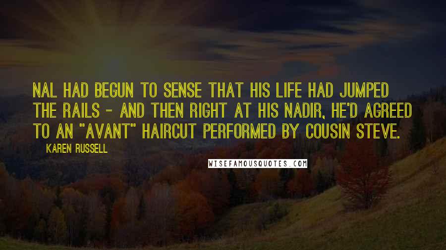 Karen Russell Quotes: Nal had begun to sense that his life had jumped the rails - and then right at his nadir, he'd agreed to an "avant" haircut performed by Cousin Steve.