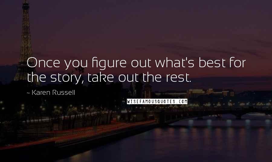 Karen Russell Quotes: Once you figure out what's best for the story, take out the rest.