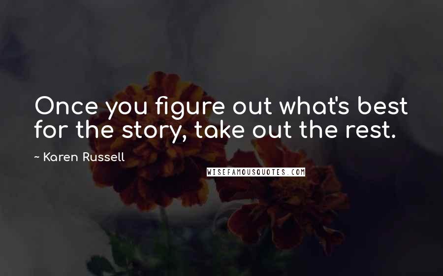 Karen Russell Quotes: Once you figure out what's best for the story, take out the rest.