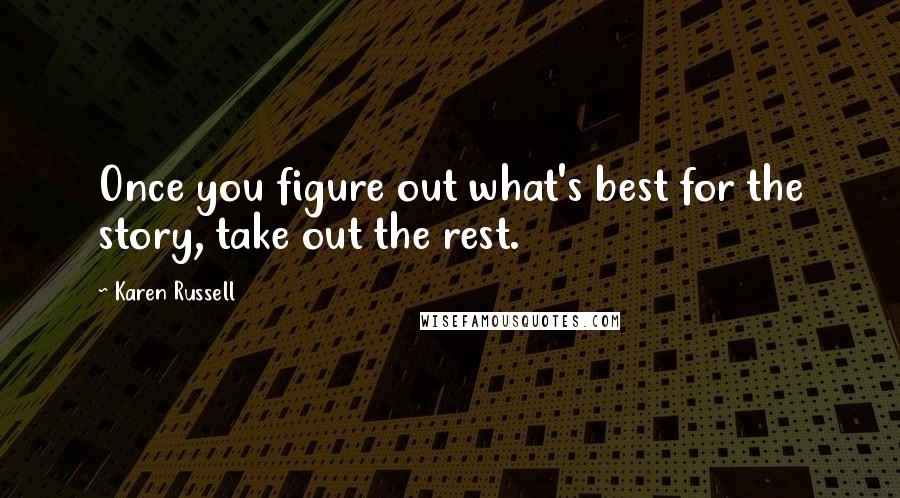 Karen Russell Quotes: Once you figure out what's best for the story, take out the rest.