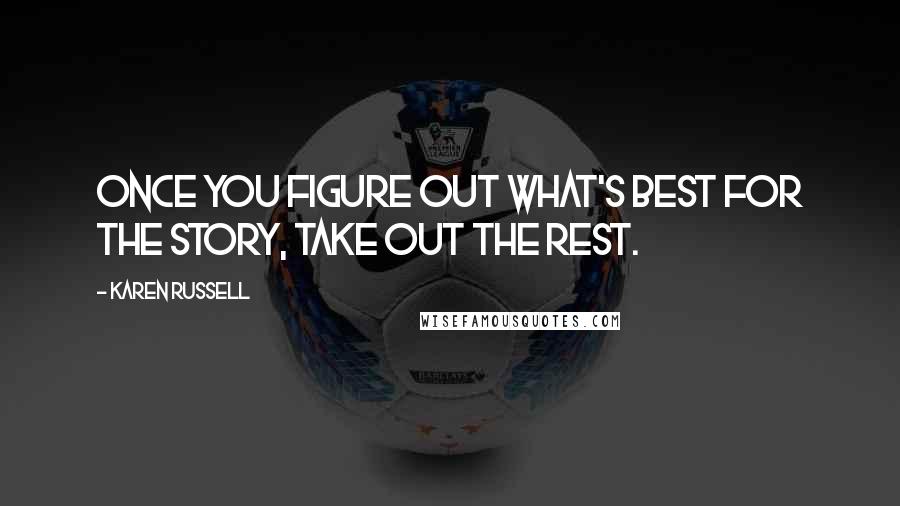 Karen Russell Quotes: Once you figure out what's best for the story, take out the rest.