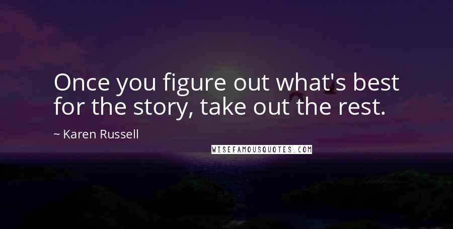 Karen Russell Quotes: Once you figure out what's best for the story, take out the rest.