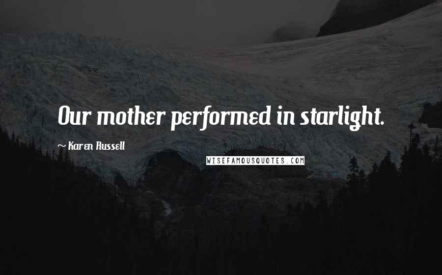 Karen Russell Quotes: Our mother performed in starlight.