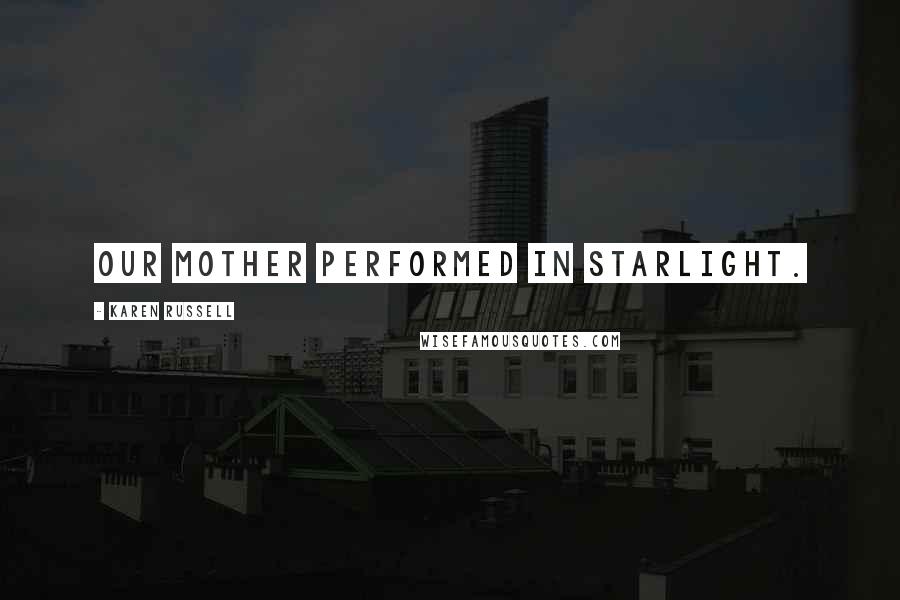 Karen Russell Quotes: Our mother performed in starlight.