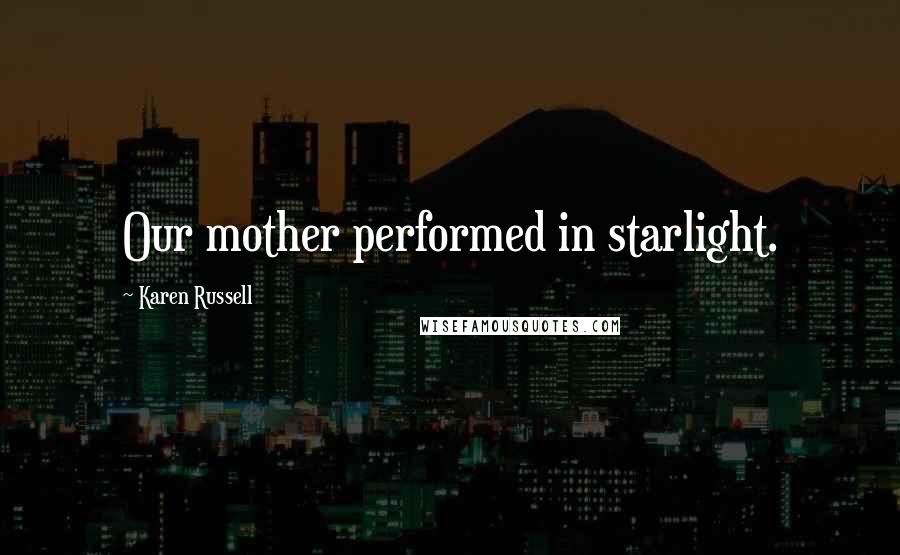 Karen Russell Quotes: Our mother performed in starlight.