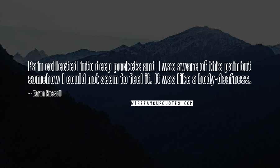 Karen Russell Quotes: Pain collected into deep pockets and I was aware of this painbut somehow I could not seem to feel it. It was like a body-deafness.