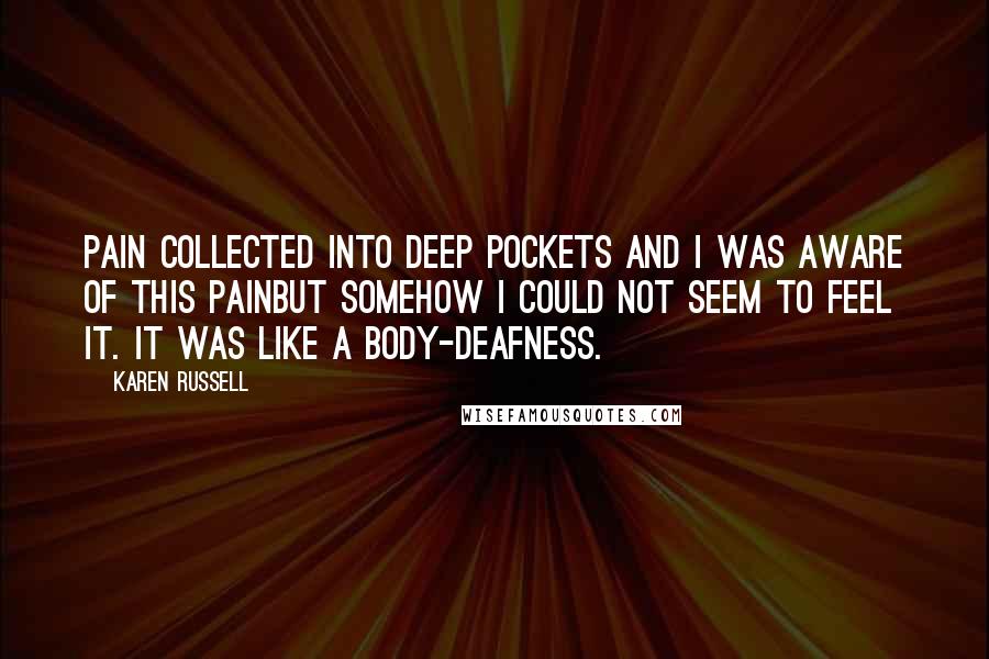 Karen Russell Quotes: Pain collected into deep pockets and I was aware of this painbut somehow I could not seem to feel it. It was like a body-deafness.