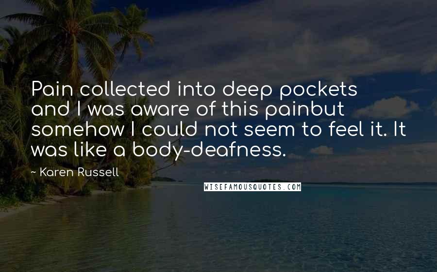 Karen Russell Quotes: Pain collected into deep pockets and I was aware of this painbut somehow I could not seem to feel it. It was like a body-deafness.